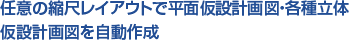 任意の縮尺レイアウトで平面仮設計画図・各種立体 仮設計画図を自動作成